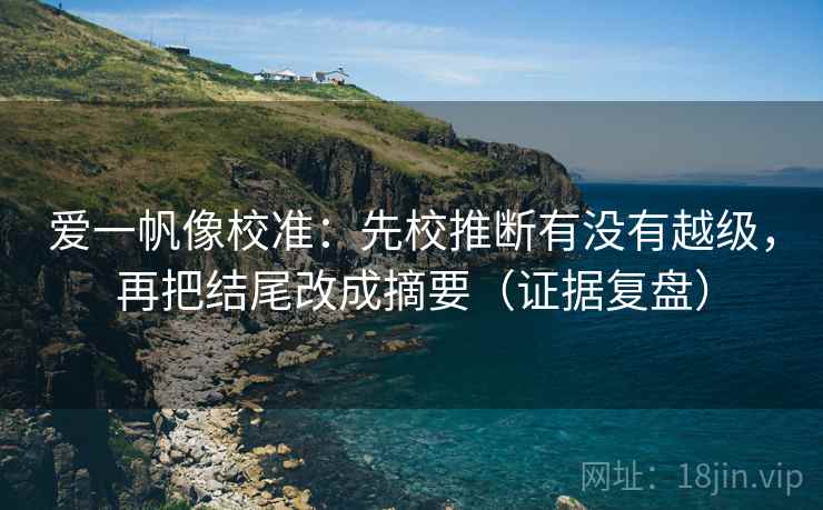 爱一帆像校准：先校推断有没有越级，再把结尾改成摘要（证据复盘）