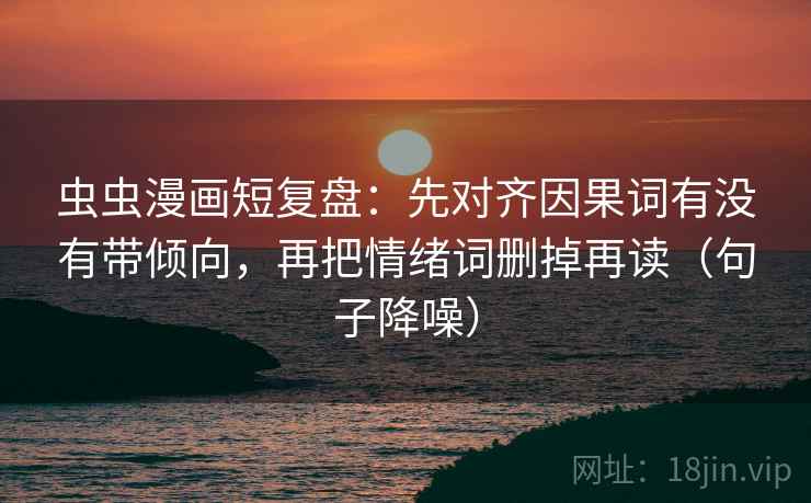 虫虫漫画短复盘:先对齐因果词有没有带倾向,再把情绪词删掉再读(句子降噪) 虫虫漫画短复盘:先对齐因果词有没有带倾向,再把情绪词删掉再读(句子降噪)