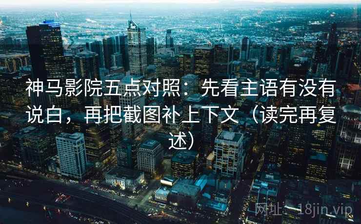 神马影院五点对照:先看主语有没有说白,再把截图补上下文(读完再复述) 神马影院五点对照:先看主语有没有说白,再把截图补上下文(读完再复述)