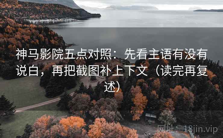 神马影院五点对照:先看主语有没有说白,再把截图补上下文(读完再复述) 神马影院五点对照:先看主语有没有说白,再把截图补上下文(读完再复述)