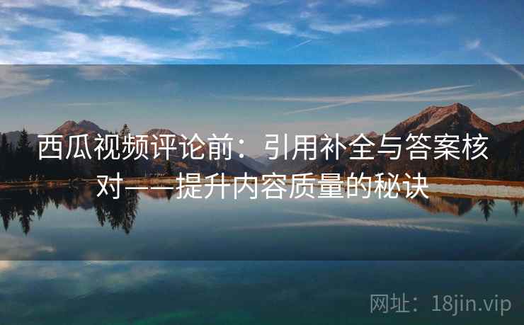 西瓜视频评论前:引用补全与答案核对——提升内容质量的秘诀 西瓜视频评论前:引用补全与答案核对——提升内容质量的秘诀