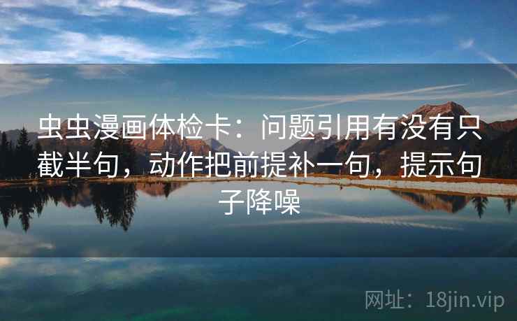 虫虫漫画体检卡:问题引用有没有只截半句,动作把前提补一句,提示句子降噪 虫虫漫画体检卡:问题引用有没有只截半句,动作把前提补一句,提示句子降噪