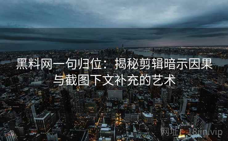 黑料网一句归位:揭秘剪辑暗示因果与截图下文补充的艺术 黑料网一句归位:揭秘剪辑暗示因果与截图下文补充的艺术
