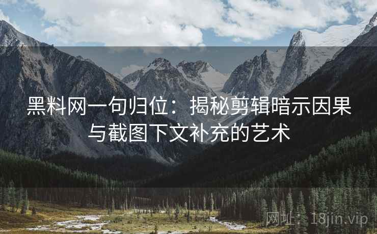 黑料网一句归位:揭秘剪辑暗示因果与截图下文补充的艺术 黑料网一句归位:揭秘剪辑暗示因果与截图下文补充的艺术