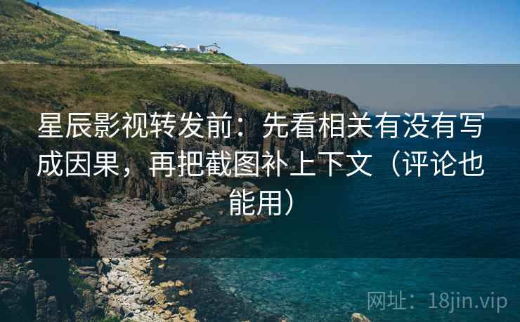 星辰影视转发前：先看相关有没有写成因果，再把截图补上下文（评论也能用）