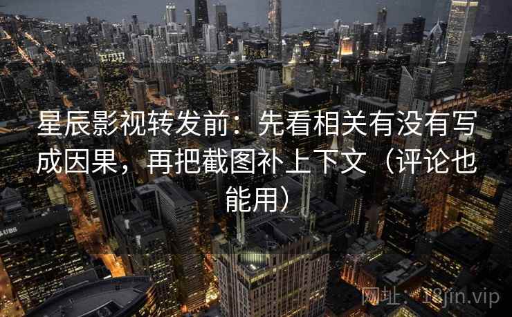 星辰影视转发前：先看相关有没有写成因果，再把截图补上下文（评论也能用）