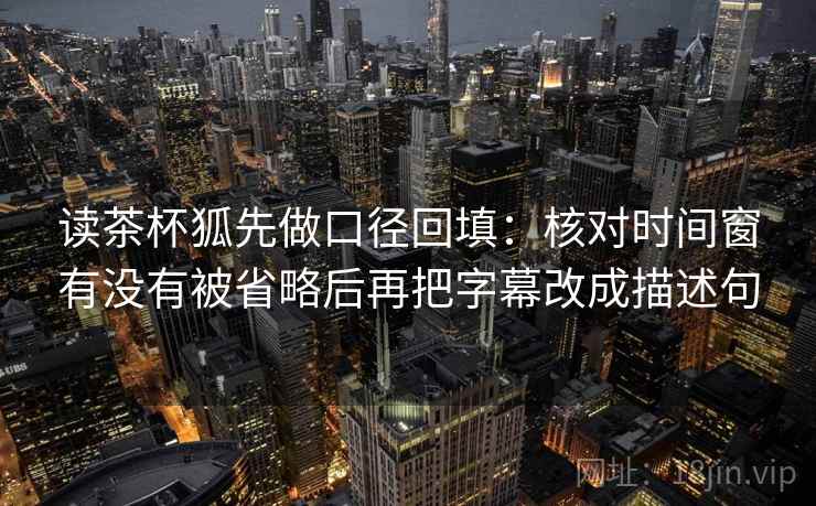 读茶杯狐先做口径回填:核对时间窗有没有被省略后再把字幕改成描述句 读茶杯狐先做口径回填:核对时间窗有没有被省略后再把字幕改成描述句