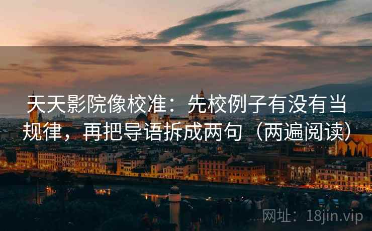 天天影院像校准:先校例子有没有当规律,再把导语拆成两句(两遍阅读) 天天影院像校准:先校例子有没有当规律,再把导语拆成两句(两遍阅读)