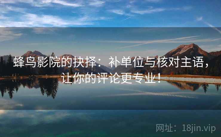 蜂鸟影院的抉择:补单位与核对主语,让你的评论更专业! 蜂鸟影院的抉择:补单位与核对主语,让你的评论更专业!