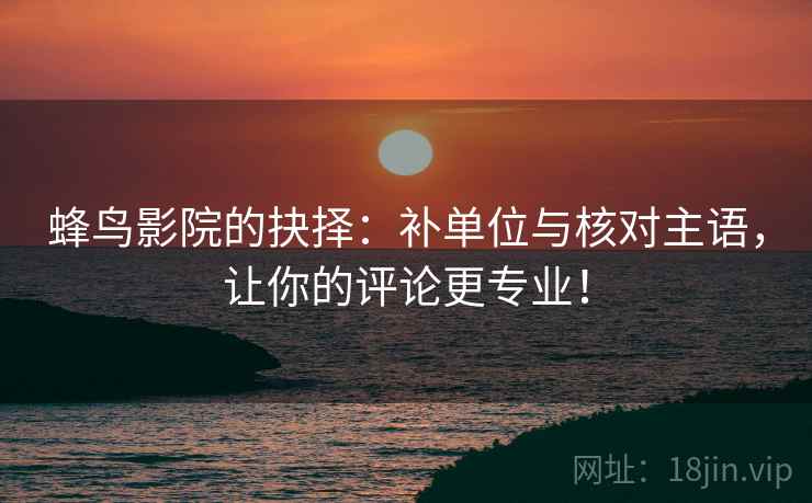 蜂鸟影院的抉择:补单位与核对主语,让你的评论更专业! 蜂鸟影院的抉择:补单位与核对主语,让你的评论更专业!