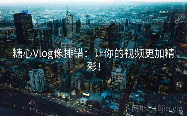 糖心Vlog像排错:让你的视频更加精彩! 糖心Vlog像排错:让你的视频更加精彩!