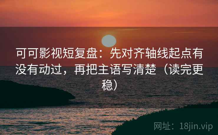 可可影视短复盘:先对齐轴线起点有没有动过,再把主语写清楚(读完更稳) 可可影视短复盘:先对齐轴线起点有没有动过,再把主语写清楚(读完更稳)