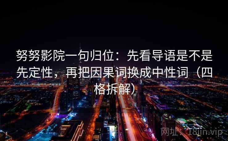 努努影院一句归位:先看导语是不是先定性,再把因果词换成中性词(四格拆解) 努努影院一句归位:先看导语是不是先定性,再把因果词换成中性词(四格拆解)