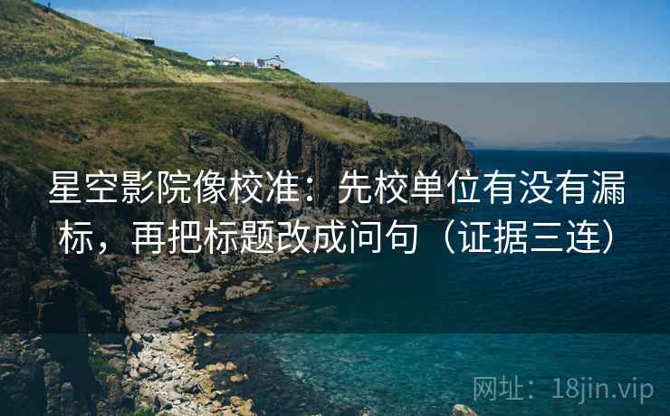 星空影院像校准:先校单位有没有漏标,再把标题改成问句(证据三连) 星空影院像校准:先校单位有没有漏标,再把标题改成问句(证据三连)