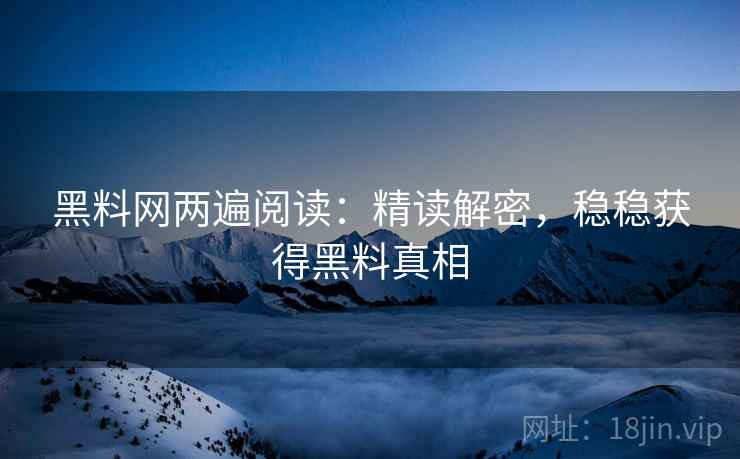 黑料网两遍阅读:精读解密,稳稳获得黑料真相 黑料网两遍阅读:精读解密,稳稳获得黑料真相