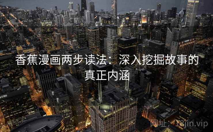 香蕉漫画两步读法:深入挖掘故事的真正内涵 香蕉漫画两步读法:深入挖掘故事的真正内涵