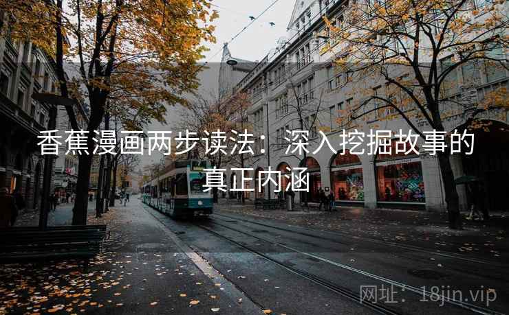 香蕉漫画两步读法:深入挖掘故事的真正内涵 香蕉漫画两步读法:深入挖掘故事的真正内涵