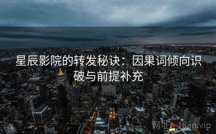 星辰影院的转发秘诀:因果词倾向识破与前提补充 星辰影院的转发秘诀:因果词倾向识破与前提补充