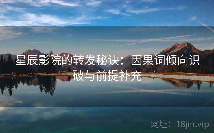 星辰影院的转发秘诀:因果词倾向识破与前提补充 星辰影院的转发秘诀:因果词倾向识破与前提补充