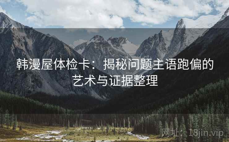 韩漫屋体检卡:揭秘问题主语跑偏的艺术与证据整理 韩漫屋体检卡:揭秘问题主语跑偏的艺术与证据整理