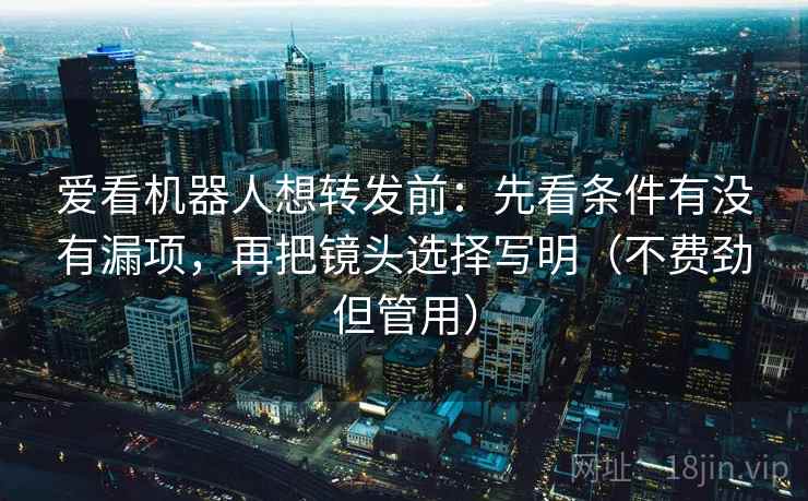 爱看机器人想转发前：先看条件有没有漏项，再把镜头选择写明（不费劲但管用）