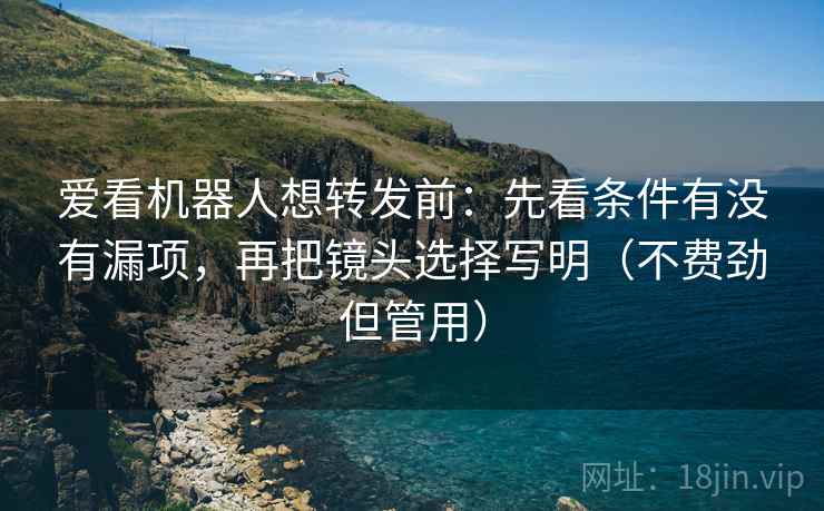 爱看机器人想转发前：先看条件有没有漏项，再把镜头选择写明（不费劲但管用）