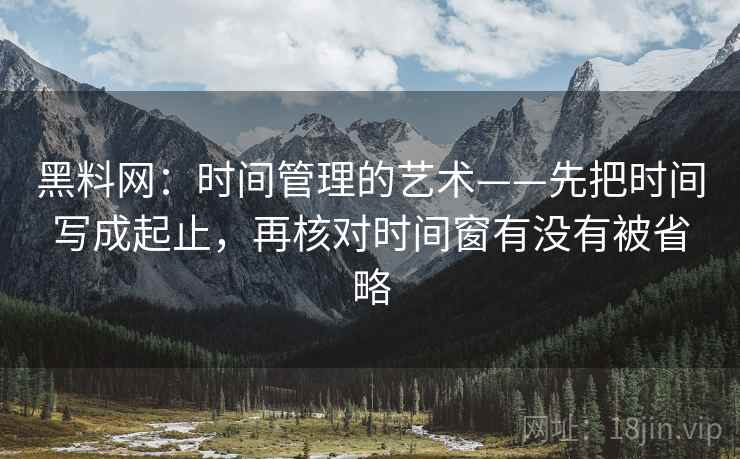 黑料网:时间管理的艺术——先把时间写成起止,再核对时间窗有没有被省略 黑料网:时间管理的艺术——先把时间写成起止,再核对时间窗有没有被省略