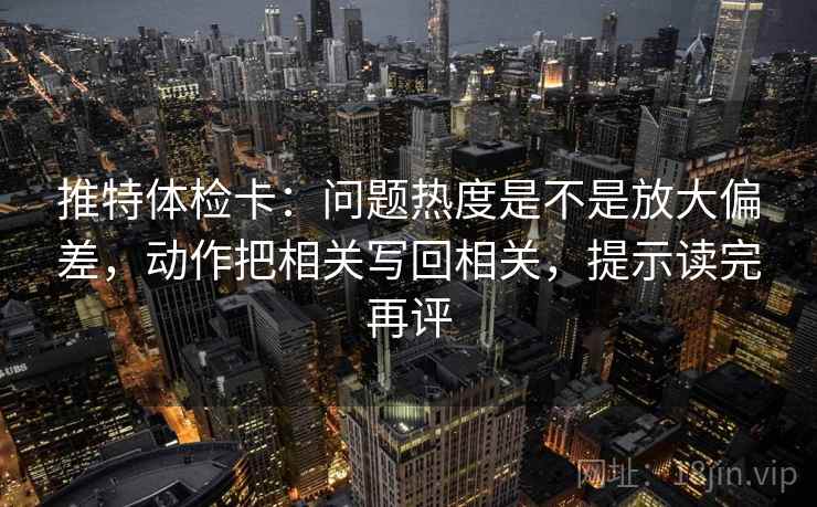 推特体检卡：问题热度是不是放大偏差，动作把相关写回相关，提示读完再评