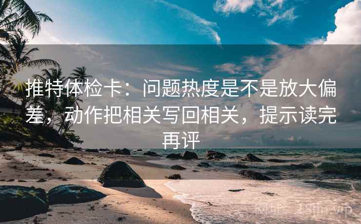 推特体检卡：问题热度是不是放大偏差，动作把相关写回相关，提示读完再评