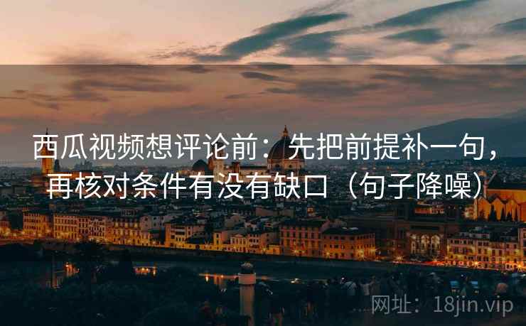 西瓜视频想评论前:先把前提补一句,再核对条件有没有缺口(句子降噪) 西瓜视频想评论前:先把前提补一句,再核对条件有没有缺口(句子降噪)