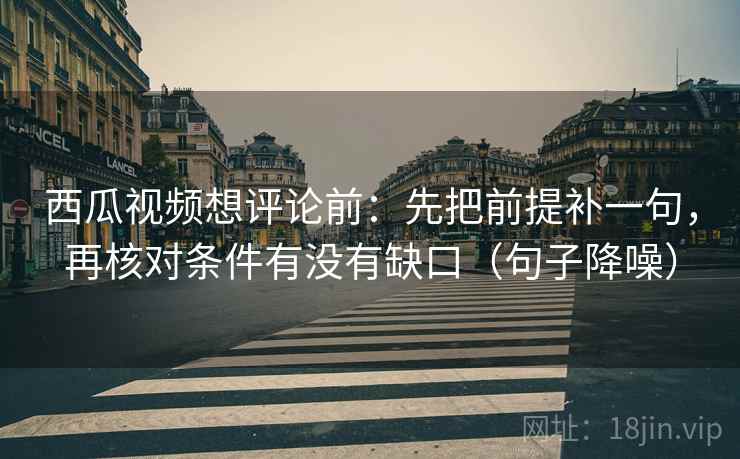 西瓜视频想评论前:先把前提补一句,再核对条件有没有缺口(句子降噪) 西瓜视频想评论前:先把前提补一句,再核对条件有没有缺口(句子降噪)