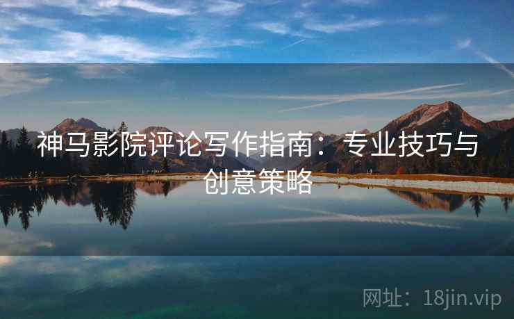 神马影院评论写作指南:专业技巧与创意策略 神马影院评论写作指南:专业技巧与创意策略
