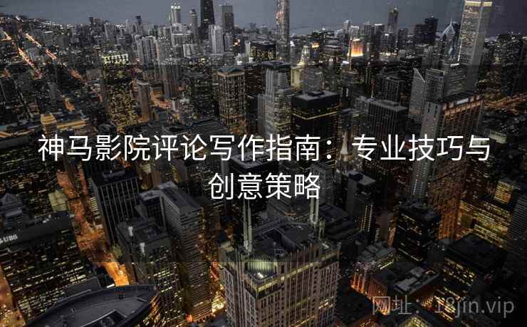 神马影院评论写作指南:专业技巧与创意策略 神马影院评论写作指南:专业技巧与创意策略