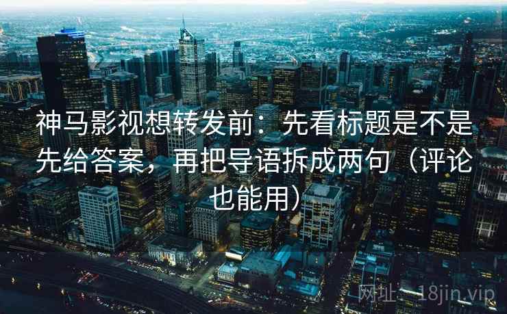 神马影视想转发前:先看标题是不是先给答案,再把导语拆成两句(评论也能用) 神马影视想转发前:先看标题是不是先给答案,再把导语拆成两句(评论也能用)