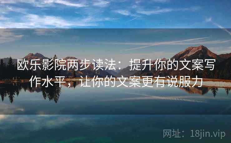 欧乐影院两步读法:提升你的文案写作水平,让你的文案更有说服力 欧乐影院两步读法:提升你的文案写作水平,让你的文案更有说服力