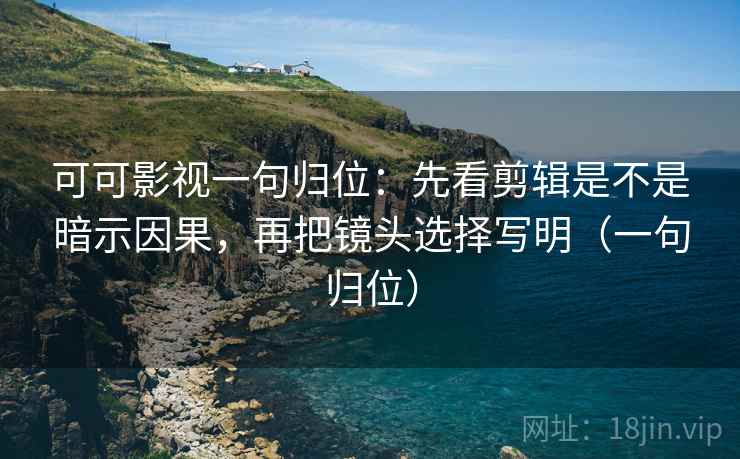 可可影视一句归位:先看剪辑是不是暗示因果,再把镜头选择写明(一句归位) 可可影视一句归位:先看剪辑是不是暗示因果,再把镜头选择写明(一句归位)