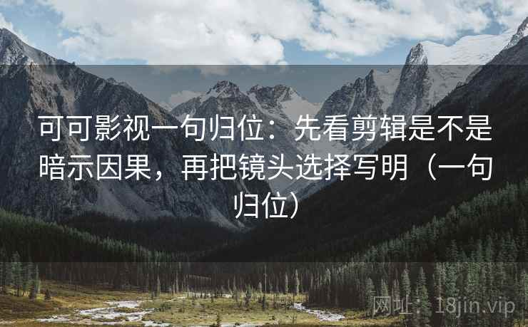 可可影视一句归位:先看剪辑是不是暗示因果,再把镜头选择写明(一句归位) 可可影视一句归位:先看剪辑是不是暗示因果,再把镜头选择写明(一句归位)