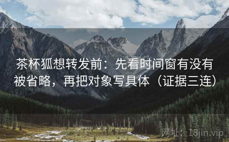 茶杯狐想转发前:先看时间窗有没有被省略,再把对象写具体(证据三连) 茶杯狐想转发前:先看时间窗有没有被省略,再把对象写具体(证据三连)