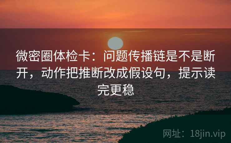 微密圈体检卡:问题传播链是不是断开,动作把推断改成假设句,提示读完更稳 微密圈体检卡:问题传播链是不是断开,动作把推断改成假设句,提示读完更稳