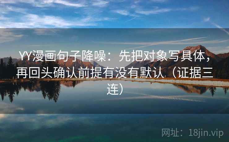 YY漫画句子降噪:先把对象写具体,再回头确认前提有没有默认(证据三连) YY漫画句子降噪:先把对象写具体,再回头确认前提有没有默认(证据三连)