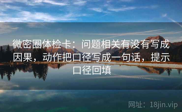 微密圈体检卡:问题相关有没有写成因果,动作把口径写成一句话,提示口径回填 微密圈体检卡:问题相关有没有写成因果,动作把口径写成一句话,提示口径回填