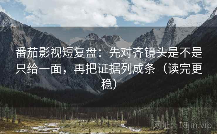 番茄影视短复盘：先对齐镜头是不是只给一面，再把证据列成条（读完更稳）