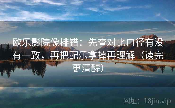 欧乐影院像排错:先查对比口径有没有一致,再把配乐拿掉再理解(读完更清醒) 欧乐影院像排错:先查对比口径有没有一致,再把配乐拿掉再理解(读完更清醒)