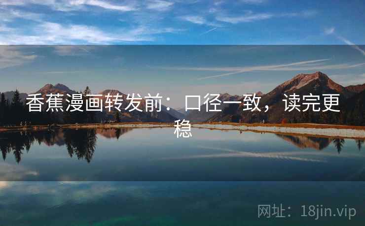 香蕉漫画转发前:口径一致,读完更稳 香蕉漫画转发前:口径一致,读完更稳