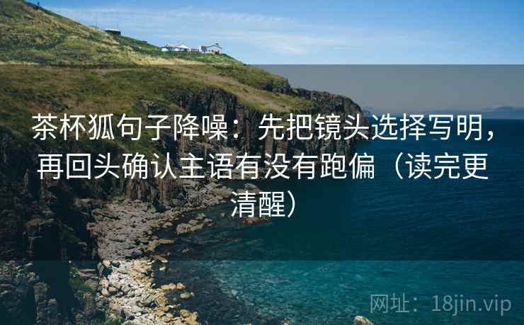 茶杯狐句子降噪:先把镜头选择写明,再回头确认主语有没有跑偏(读完更清醒) 茶杯狐句子降噪:先把镜头选择写明,再回头确认主语有没有跑偏(读完更清醒)