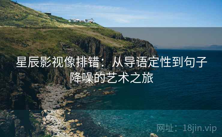 星辰影视像排错:从导语定性到句子降噪的艺术之旅 星辰影视像排错:从导语定性到句子降噪的艺术之旅