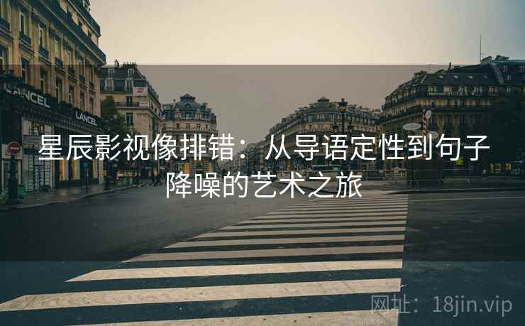 星辰影视像排错:从导语定性到句子降噪的艺术之旅 星辰影视像排错:从导语定性到句子降噪的艺术之旅