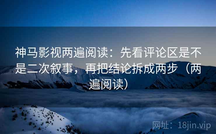 神马影视两遍阅读:先看评论区是不是二次叙事,再把结论拆成两步(两遍阅读) 神马影视两遍阅读:先看评论区是不是二次叙事,再把结论拆成两步(两遍阅读)