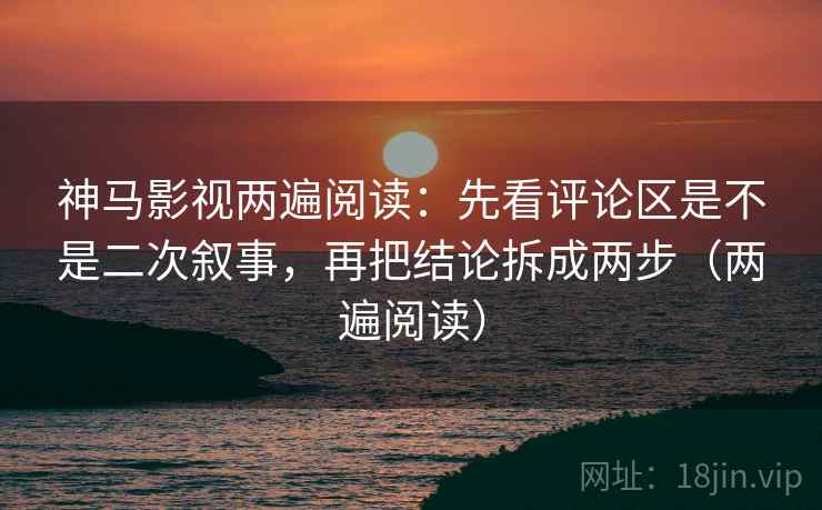 神马影视两遍阅读:先看评论区是不是二次叙事,再把结论拆成两步(两遍阅读) 神马影视两遍阅读:先看评论区是不是二次叙事,再把结论拆成两步(两遍阅读)