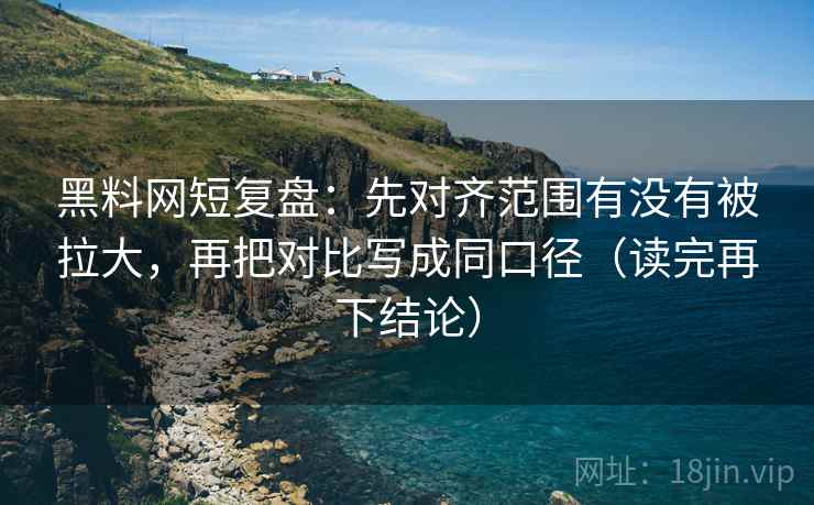 黑料网短复盘:先对齐范围有没有被拉大,再把对比写成同口径(读完再下结论) 黑料网短复盘:先对齐范围有没有被拉大,再把对比写成同口径(读完再下结论)